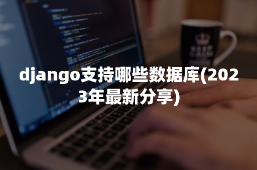 django支持哪些数据库(2023年最新分享)