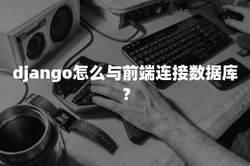 django怎么与前端连接数据库？