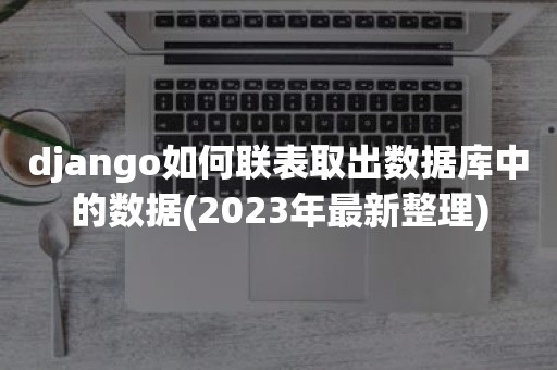django如何联表取出数据库中的数据(2023年最新整理)