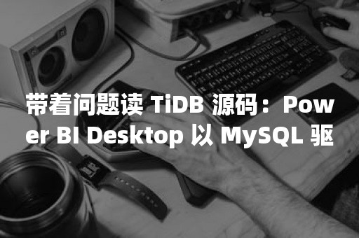 云原生分布式数据库带着问题读 TiDB 源码：Power BI Desktop 以 MySQL 驱动连接 TiDB 报错