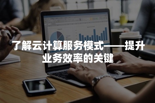 了解云计算服务模式——提升业务效率的关键