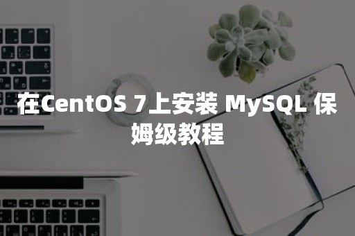 在CentOS 7上安装 MySQL 保姆级教程