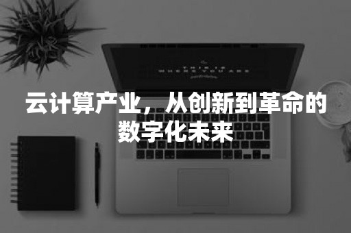 云计算产业，从创新到革命的数字化未来