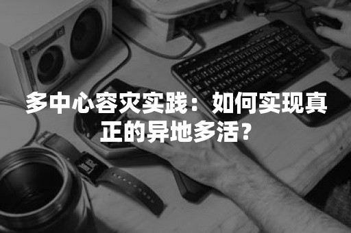 多中心容灾实践：如何实现真正的异地多活？