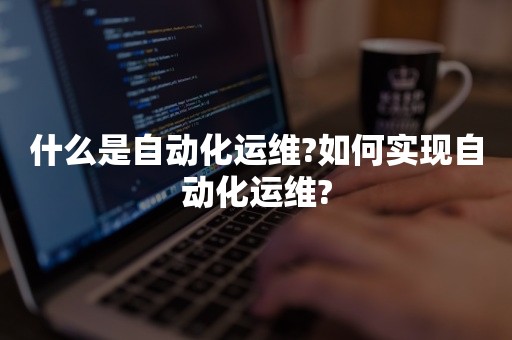 什么是自动化运维?如何实现自动化运维?