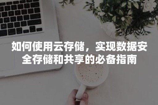 如何使用云存储，实现数据安全存储和共享的必备指南