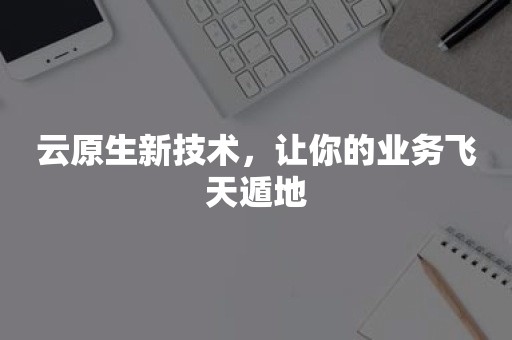 云原生新技术，让你的业务飞天遁地云原生分布式数据库