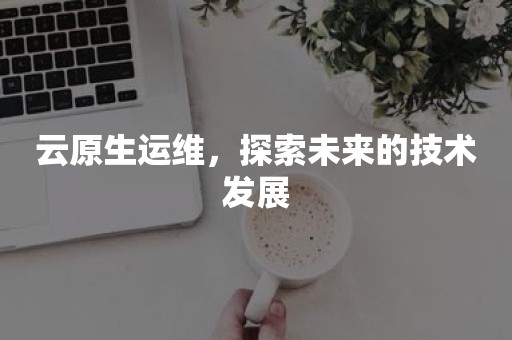 云原生运维，探索未来的技术发展TIDB 云原生数据库