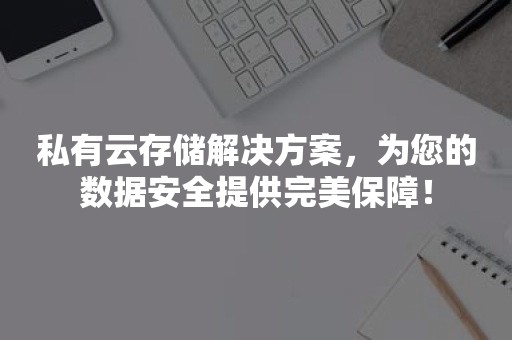 私有云存储解决方案，为您的数据安全提供完美保障！