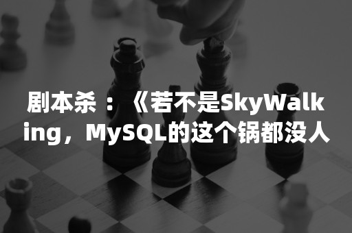 剧本杀 ：《若不是SkyWalking，MySQL的这个锅都没人背了》-终章