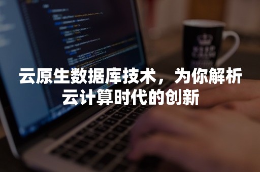 云原生数据库技术，为你解析云计算时代的创新