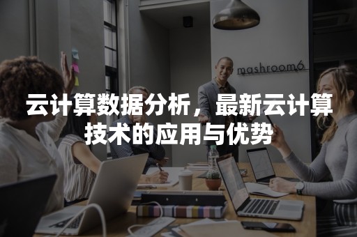 云计算数据分析，最新云计算技术的应用与优势