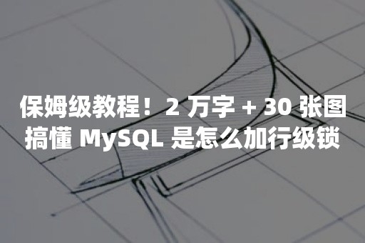 保姆级教程！2 万字 + 30 张图搞懂 MySQL 是怎么加行级锁的？