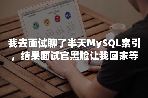 我去面试聊了半天MySQL索引，结果面试官黑脸让我回家等结果...