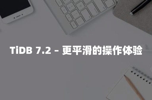 TiDB 7.2 – 更平滑的操作体验