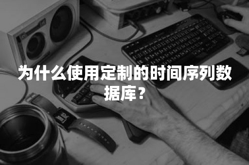 为什么使用定制的时间序列数据库？