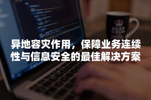 异地容灾作用，保障业务连续性与信息安全的最佳解决方案