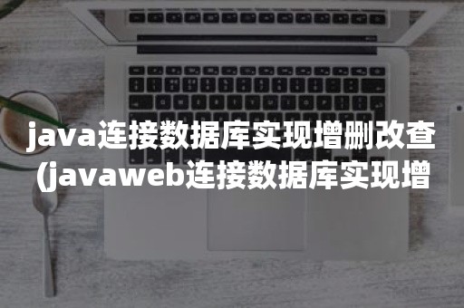 java连接数据库实现增删改查(javaweb连接数据库实现增删改查)