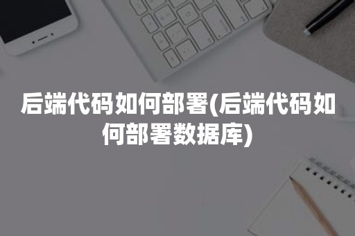 后端代码如何部署(后端代码如何部署数据库)