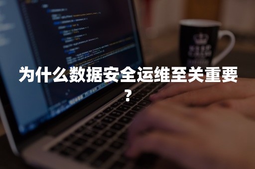 为什么数据安全运维至关重要?