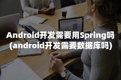 Android开发需要用Spring吗(android开发需要数据库吗)