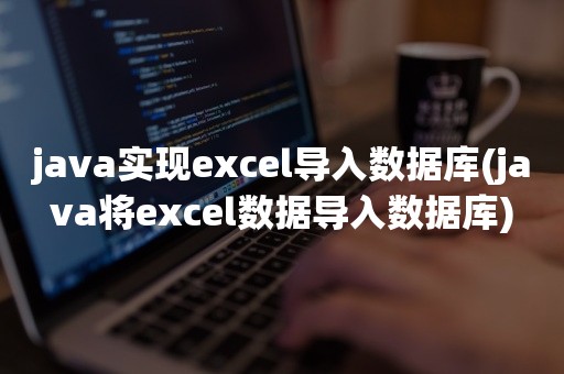 java实现excel导入数据库(java将excel数据导入数据库)