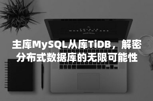 主库MySQL从库TiDB，解密分布式数据库的无限可能性