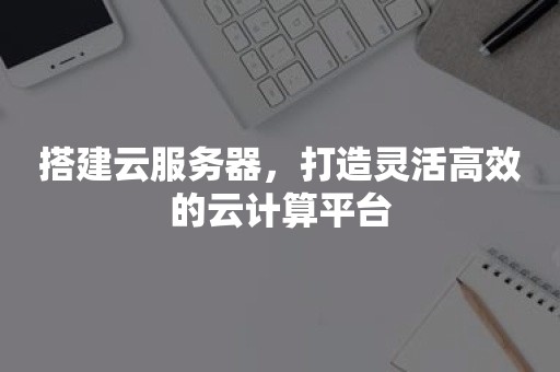 搭建云服务器，打造灵活高效的云计算平台