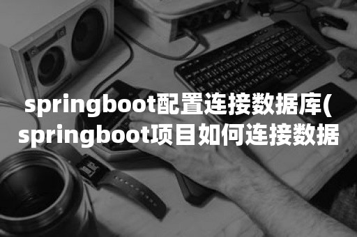 springboot配置连接数据库(springboot项目如何连接数据库)