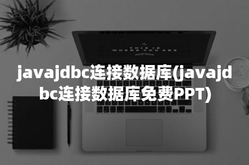 javajdbc连接数据库(javajdbc连接数据库免费PPT)