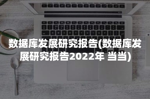 数据库发展研究报告(数据库发展研究报告2022年 当当)