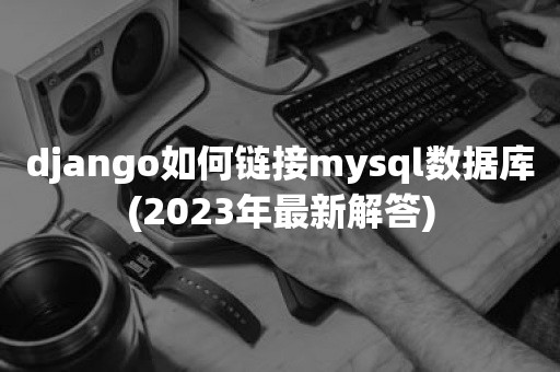 django如何链接mysql数据库(2023年最新解答)