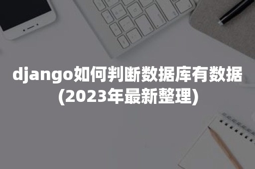 django如何判断数据库有数据(2023年最新整理)