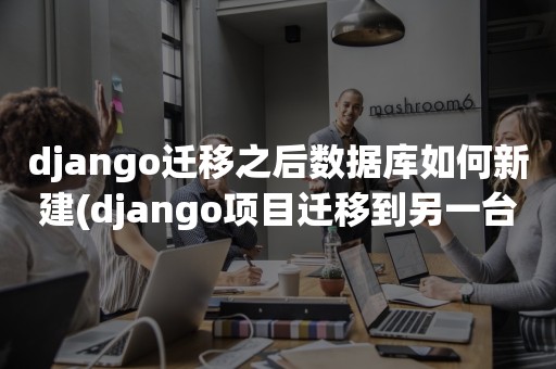 django迁移之后数据库如何新建(django项目迁移到另一台电脑)