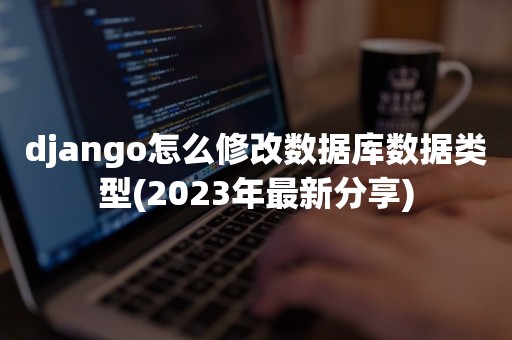 django怎么修改数据库数据类型(2023年最新分享)