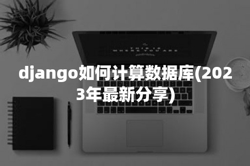 django如何计算数据库(2023年最新分享)