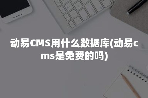 动易CMS用什么数据库(动易cms是免费的吗)