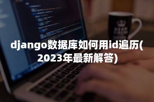 django数据库如何用id遍历(2023年最新解答)