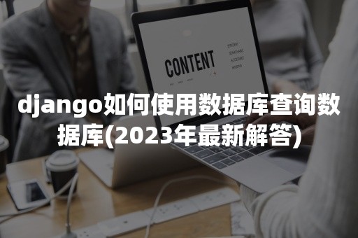 django如何使用数据库查询数据库(2023年最新解答)