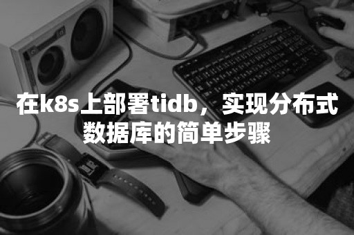 在k8s上部署tidb，实现分布式数据库的简单步骤