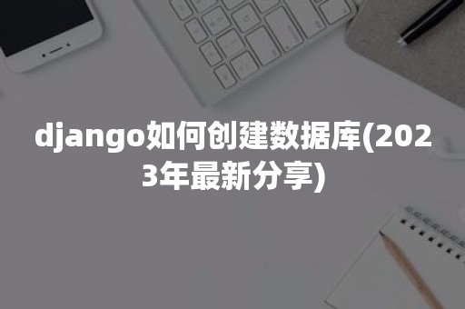 django如何创建数据库(2023年最新分享)