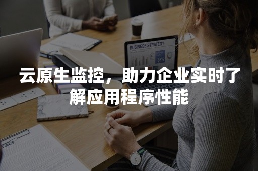 云原生监控，助力企业实时了解应用程序性能