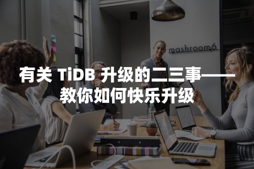 有关 TiDB 升级的二三事——教你如何快乐升级