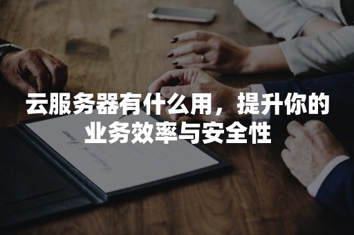 云服务器有什么用，提升你的业务效率与安全性