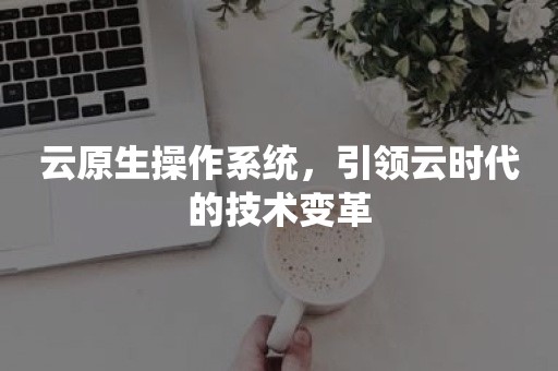 云原生操作系统，引领云时代的技术变革