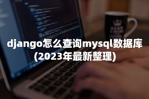 django怎么查询mysql数据库(2023年最新整理)
