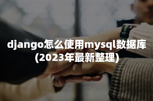 django怎么使用mysql数据库(2023年最新整理)