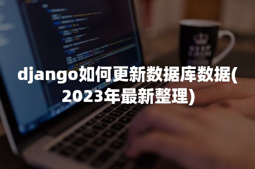 django如何更新数据库数据(2023年最新整理)