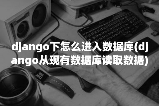 django下怎么进入数据库(django从现有数据库读取数据)