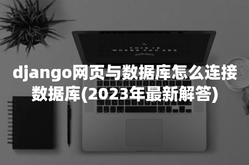 django网页与数据库怎么连接数据库(2023年最新解答)